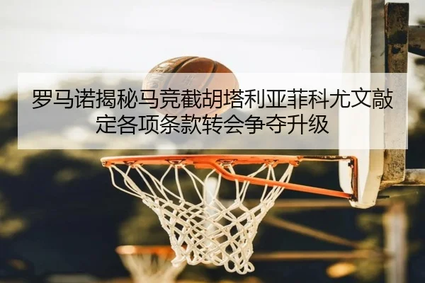 罗马诺揭秘马竞截胡塔利亚菲科尤文敲定各项条款转会争夺升级