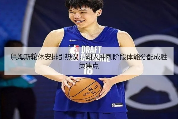詹姆斯轮休安排引热议：湖人冲刺阶段体能分配成胜负焦点