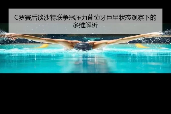 C罗赛后谈沙特联争冠压力葡萄牙巨星状态观察下的多维解析